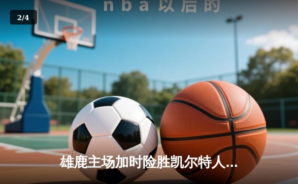 雄鹿主场加时险胜凯尔特人，字母哥砍下44分创赛季新高 - 2