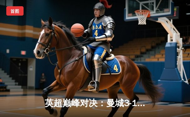 英超巅峰对决：曼城3-1逆转曼联，哈兰德双响锁定胜局