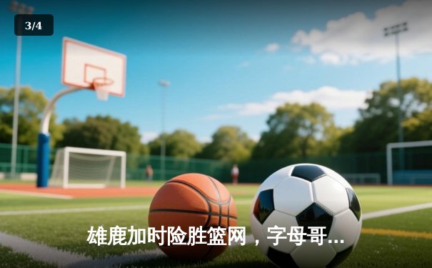 雄鹿加时险胜篮网，字母哥44+14+7主宰关键时刻 - 3