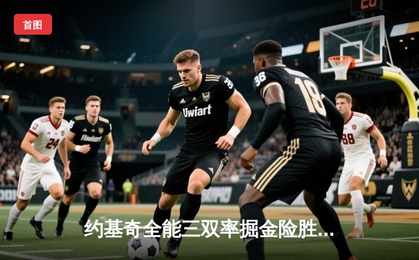 约基奇全能三双率掘金险胜绿军，塔图姆空砍34分难挽败局