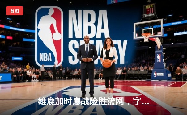 雄鹿加时鏖战险胜篮网，字母哥44分14篮板演绎MVP本色