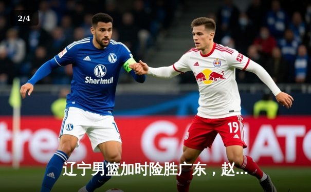 辽宁男篮加时险胜广东，赵继伟33分主导惊天逆转 - 2
